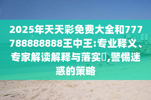 2025年天天彩免费大全和777788888888王中王:专业释义、专家解读解释与落实,警惕迷惑的策略