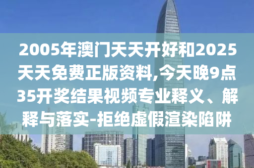2005年澳门天天开好和2025天天免费正版资料,今天晚9点35开奖结果视频专业释义、解释与落实-拒绝虚假渲染陷阱